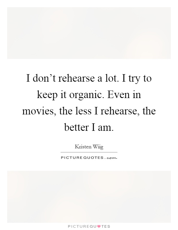 I don't rehearse a lot. I try to keep it organic. Even in movies, the less I rehearse, the better I am Picture Quote #1