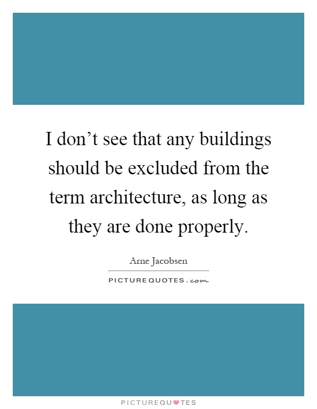 I don't see that any buildings should be excluded from the term architecture, as long as they are done properly Picture Quote #1