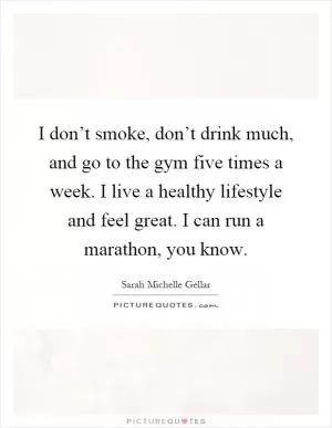 I don’t smoke, don’t drink much, and go to the gym five times a week. I live a healthy lifestyle and feel great. I can run a marathon, you know Picture Quote #1