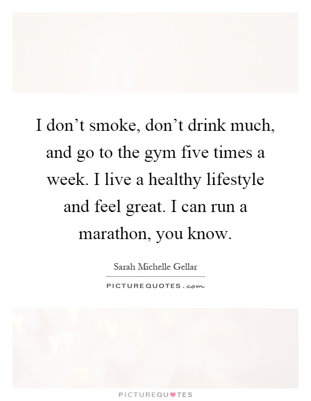 I don't smoke, don't drink much, and go to the gym five times a week. I live a healthy lifestyle and feel great. I can run a marathon, you know Picture Quote #1