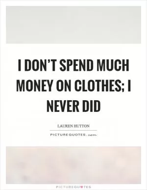 I don’t spend much money on clothes; I never did Picture Quote #1