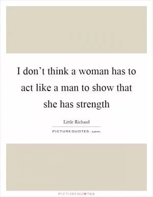 I don’t think a woman has to act like a man to show that she has strength Picture Quote #1