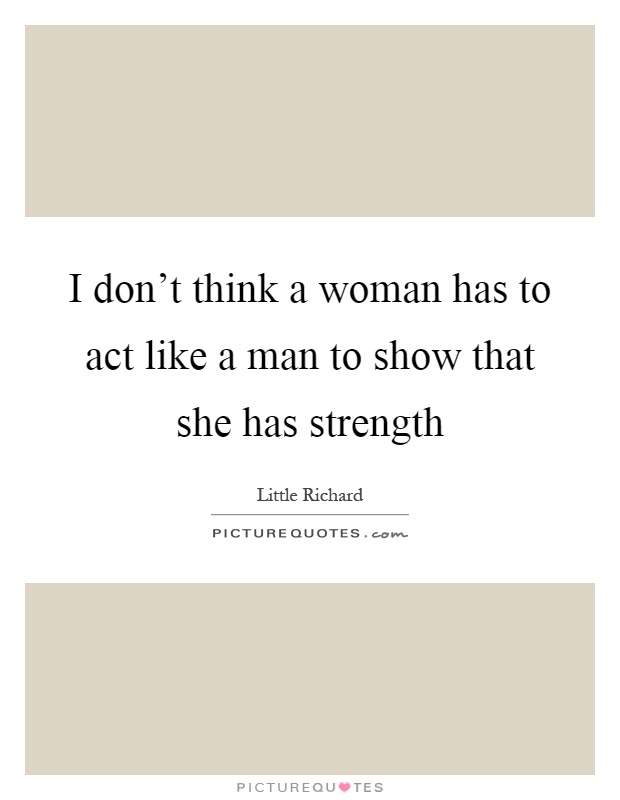 I don't think a woman has to act like a man to show that she has strength Picture Quote #1