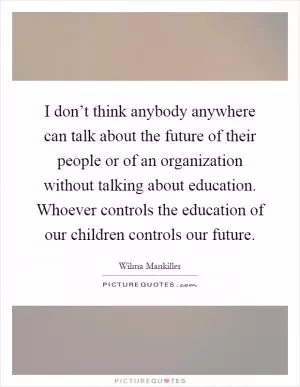 I don’t think anybody anywhere can talk about the future of their people or of an organization without talking about education. Whoever controls the education of our children controls our future Picture Quote #1