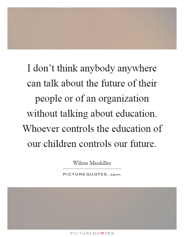 I don't think anybody anywhere can talk about the future of their people or of an organization without talking about education. Whoever controls the education of our children controls our future Picture Quote #1
