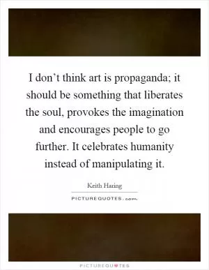 I don’t think art is propaganda; it should be something that liberates the soul, provokes the imagination and encourages people to go further. It celebrates humanity instead of manipulating it Picture Quote #1