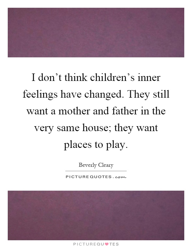 I don't think children's inner feelings have changed. They still want a mother and father in the very same house; they want places to play Picture Quote #1