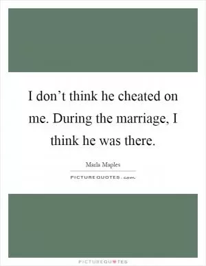 I don’t think he cheated on me. During the marriage, I think he was there Picture Quote #1