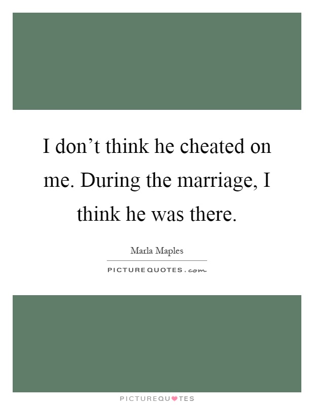 I don't think he cheated on me. During the marriage, I think he was there Picture Quote #1