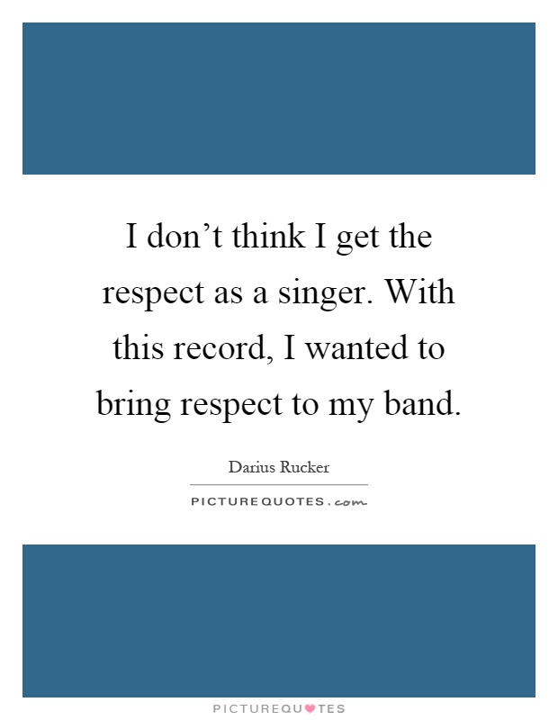I don't think I get the respect as a singer. With this record, I wanted to bring respect to my band Picture Quote #1