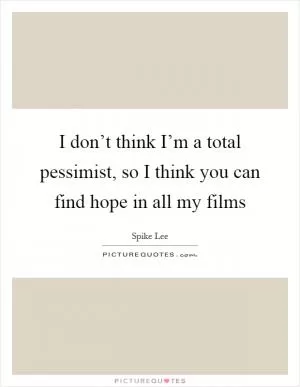I don’t think I’m a total pessimist, so I think you can find hope in all my films Picture Quote #1