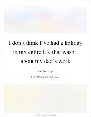 I don’t think I’ve had a holiday in my entire life that wasn’t about my dad’s work Picture Quote #1