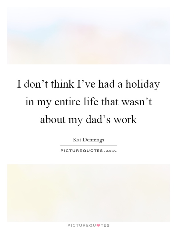 I don't think I've had a holiday in my entire life that wasn't about my dad's work Picture Quote #1