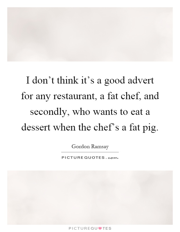 I don't think it's a good advert for any restaurant, a fat chef, and secondly, who wants to eat a dessert when the chef's a fat pig Picture Quote #1