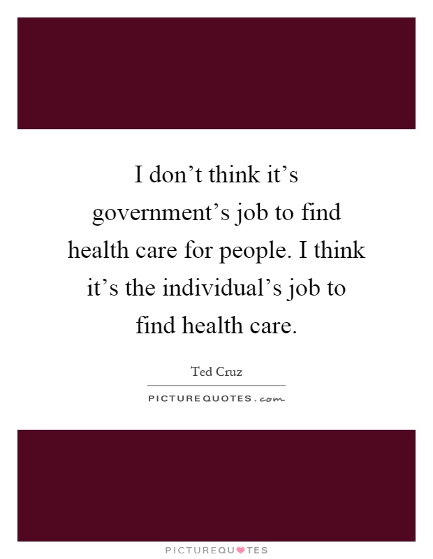 I don't think it's government's job to find health care for people. I think it's the individual's job to find health care Picture Quote #1