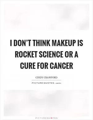 I don’t think makeup is rocket science or a cure for cancer Picture Quote #1