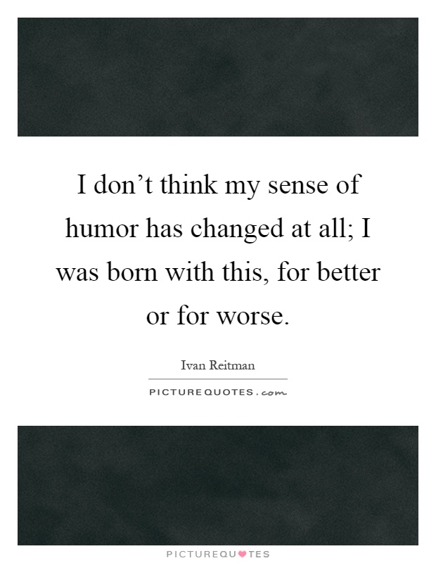 I don't think my sense of humor has changed at all; I was born with this, for better or for worse Picture Quote #1