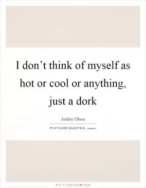 I don’t think of myself as hot or cool or anything, just a dork Picture Quote #1