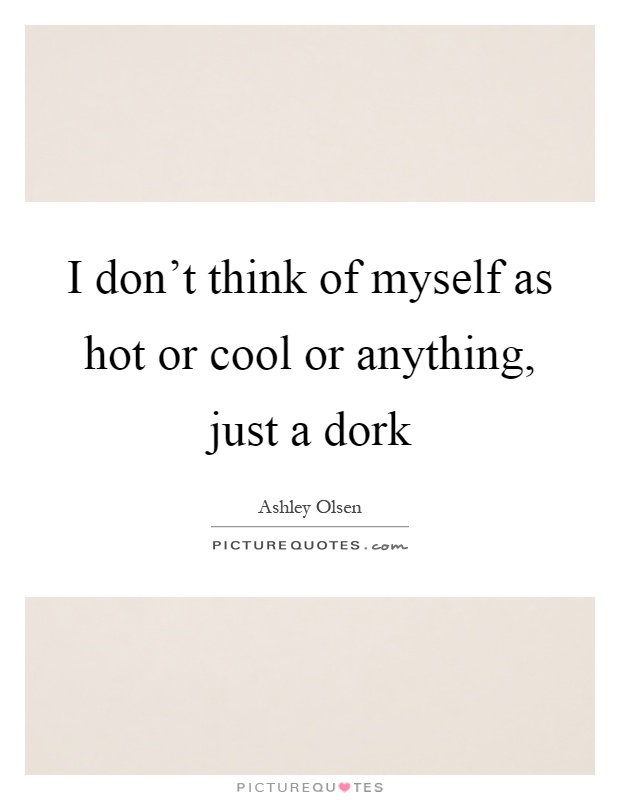 I don't think of myself as hot or cool or anything, just a dork Picture Quote #1