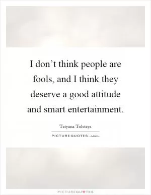 I don’t think people are fools, and I think they deserve a good attitude and smart entertainment Picture Quote #1