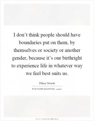 I don’t think people should have boundaries put on them, by themselves or society or another gender, because it’s our birthright to experience life in whatever way we feel best suits us Picture Quote #1
