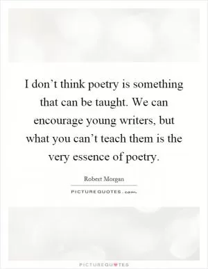 I don’t think poetry is something that can be taught. We can encourage young writers, but what you can’t teach them is the very essence of poetry Picture Quote #1