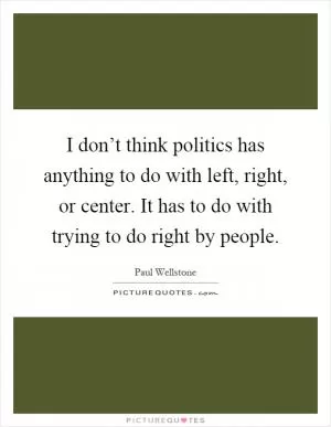 I don’t think politics has anything to do with left, right, or center. It has to do with trying to do right by people Picture Quote #1
