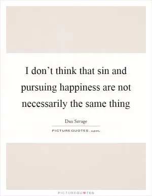 I don’t think that sin and pursuing happiness are not necessarily the same thing Picture Quote #1