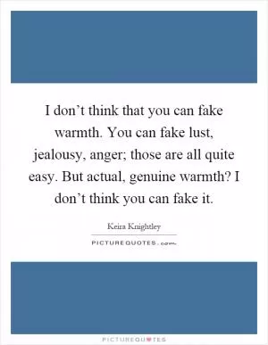 I don’t think that you can fake warmth. You can fake lust, jealousy, anger; those are all quite easy. But actual, genuine warmth? I don’t think you can fake it Picture Quote #1