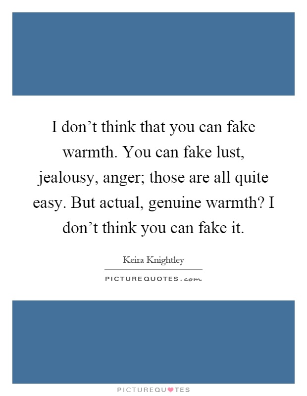 I don't think that you can fake warmth. You can fake lust, jealousy, anger; those are all quite easy. But actual, genuine warmth? I don't think you can fake it Picture Quote #1