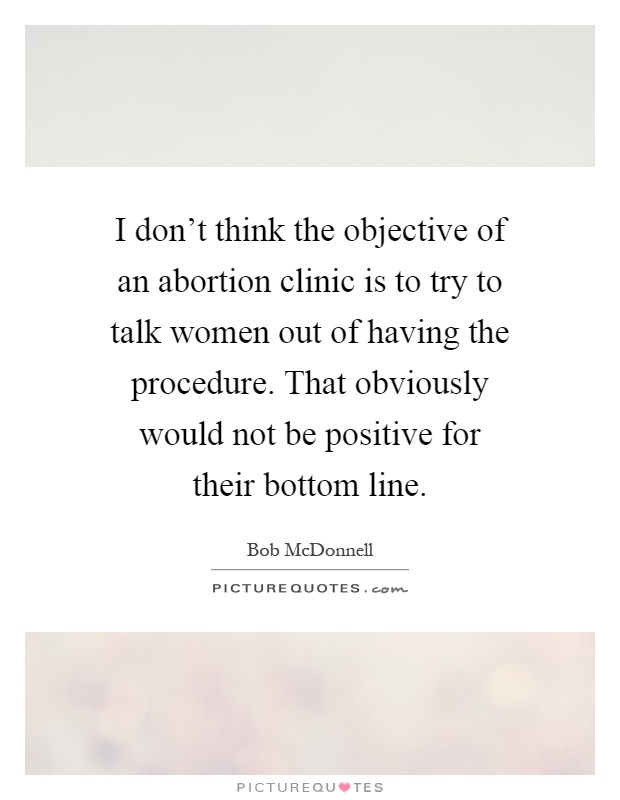 I don't think the objective of an abortion clinic is to try to talk women out of having the procedure. That obviously would not be positive for their bottom line Picture Quote #1