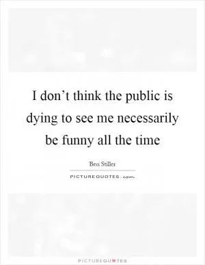 I don’t think the public is dying to see me necessarily be funny all the time Picture Quote #1