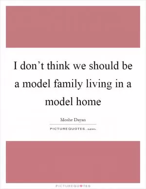 I don’t think we should be a model family living in a model home Picture Quote #1
