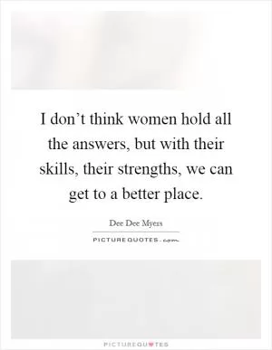 I don’t think women hold all the answers, but with their skills, their strengths, we can get to a better place Picture Quote #1