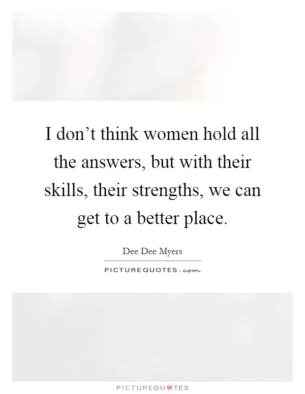 I don't think women hold all the answers, but with their skills, their strengths, we can get to a better place Picture Quote #1