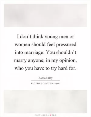 I don’t think young men or women should feel pressured into marriage. You shouldn’t marry anyone, in my opinion, who you have to try hard for Picture Quote #1