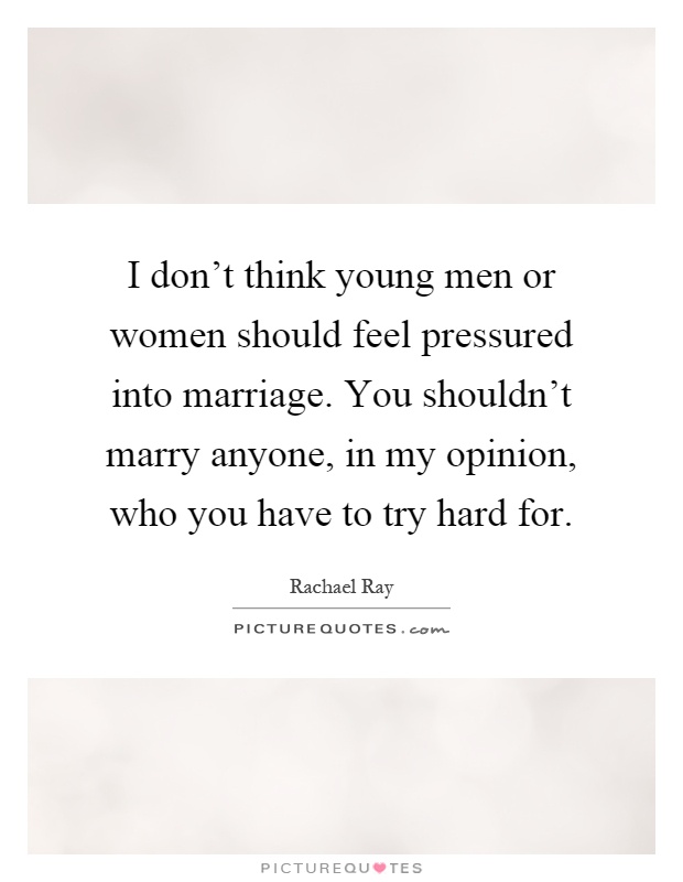 I don't think young men or women should feel pressured into marriage. You shouldn't marry anyone, in my opinion, who you have to try hard for Picture Quote #1