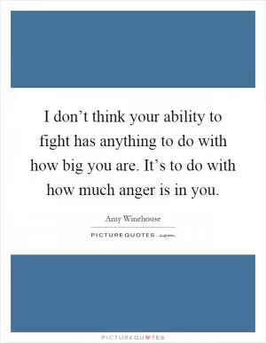 I don’t think your ability to fight has anything to do with how big you are. It’s to do with how much anger is in you Picture Quote #1