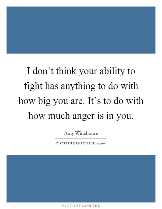 I don't think your ability to fight has anything to do with how big you are. It's to do with how much anger is in you Picture Quote #1