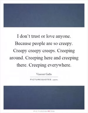 I don’t trust or love anyone. Because people are so creepy. Creepy creepy creeps. Creeping around. Creeping here and creeping there. Creeping everywhere Picture Quote #1