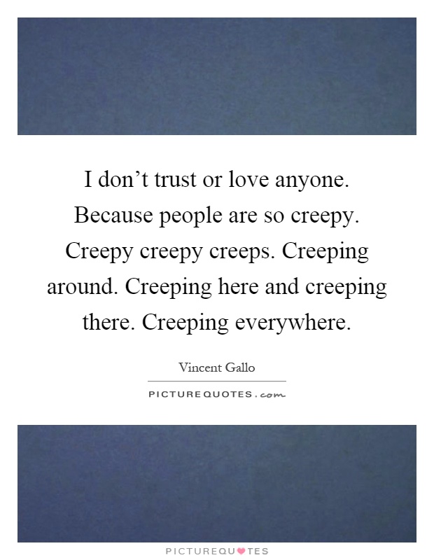 I don't trust or love anyone. Because people are so creepy. Creepy creepy creeps. Creeping around. Creeping here and creeping there. Creeping everywhere Picture Quote #1