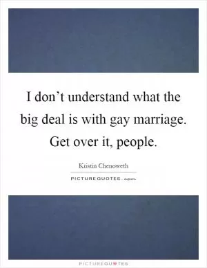 I don’t understand what the big deal is with gay marriage. Get over it, people Picture Quote #1