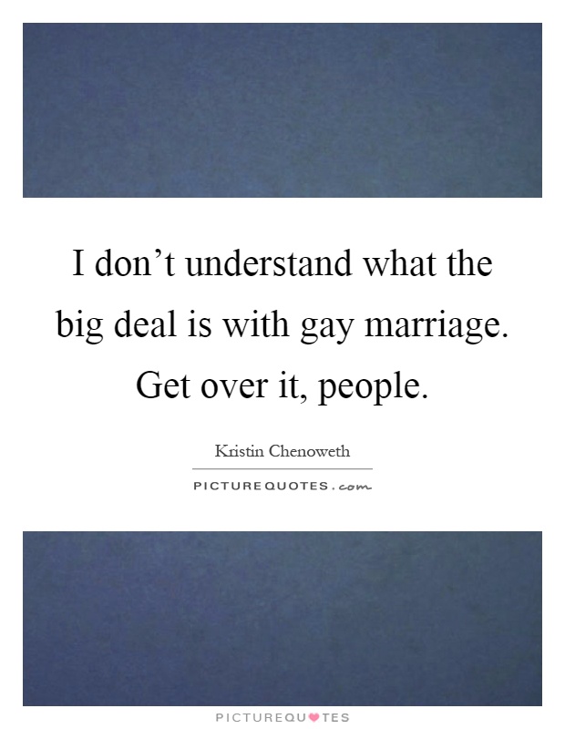 I don't understand what the big deal is with gay marriage. Get over it, people Picture Quote #1