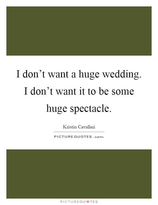 I don't want a huge wedding. I don't want it to be some huge spectacle Picture Quote #1