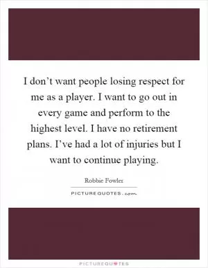 I don’t want people losing respect for me as a player. I want to go out in every game and perform to the highest level. I have no retirement plans. I’ve had a lot of injuries but I want to continue playing Picture Quote #1