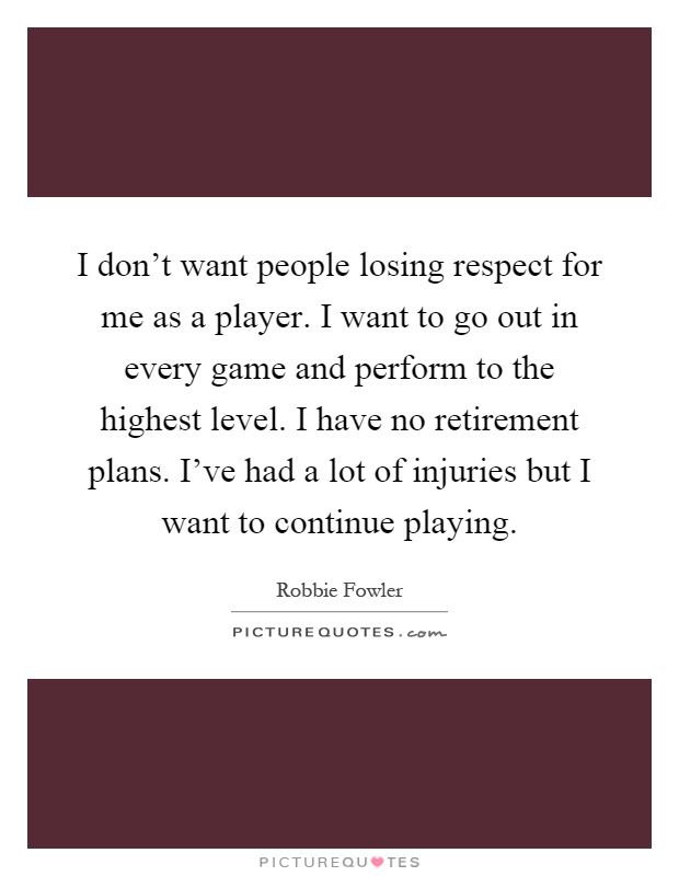 I don't want people losing respect for me as a player. I want to go out in every game and perform to the highest level. I have no retirement plans. I've had a lot of injuries but I want to continue playing Picture Quote #1