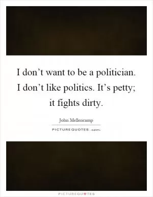 I don’t want to be a politician. I don’t like politics. It’s petty; it fights dirty Picture Quote #1