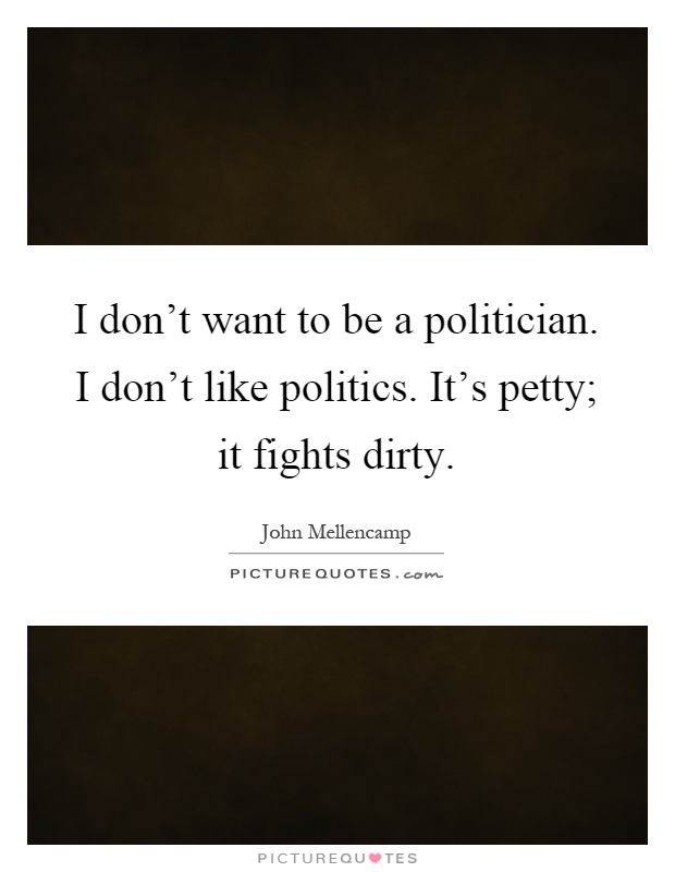 I don't want to be a politician. I don't like politics. It's petty; it fights dirty Picture Quote #1