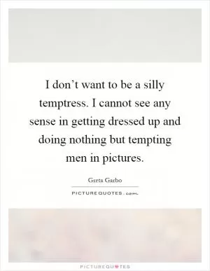 I don’t want to be a silly temptress. I cannot see any sense in getting dressed up and doing nothing but tempting men in pictures Picture Quote #1