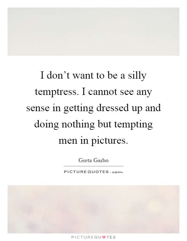 I don't want to be a silly temptress. I cannot see any sense in getting dressed up and doing nothing but tempting men in pictures Picture Quote #1